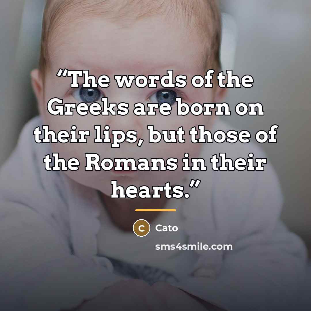 “The words of the Greeks are born on their lips, but those of the Romans in their hearts.” quote by Cato
