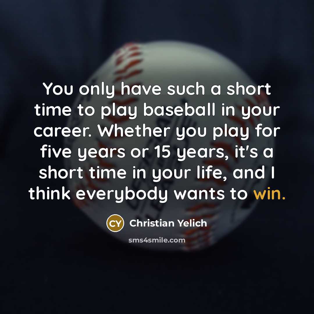 “You only have such a short time to play baseball in your career. Whether you play for five years or 15 years, it's a short time in your life, and I think everybody wants to win.” quote by Christian Yelich