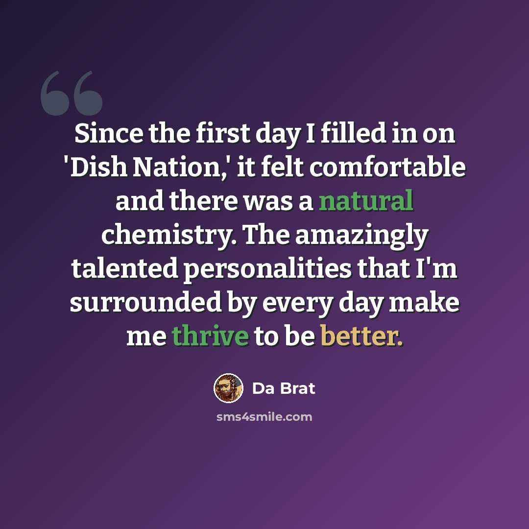 “Since the first day I filled in on 'Dish Nation,' it felt comfortable and there was a natural chemistry. The amazingly talented personalities that I'm surrounded by every day make me thrive to be better.” quote by Da Brat