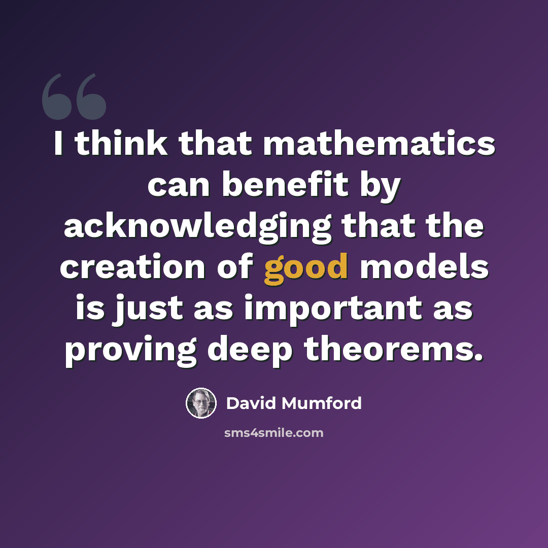 “I think that mathematics can benefit by acknowledging that the creation of good models is just as important as proving deep theorems.” quote by David Mumford