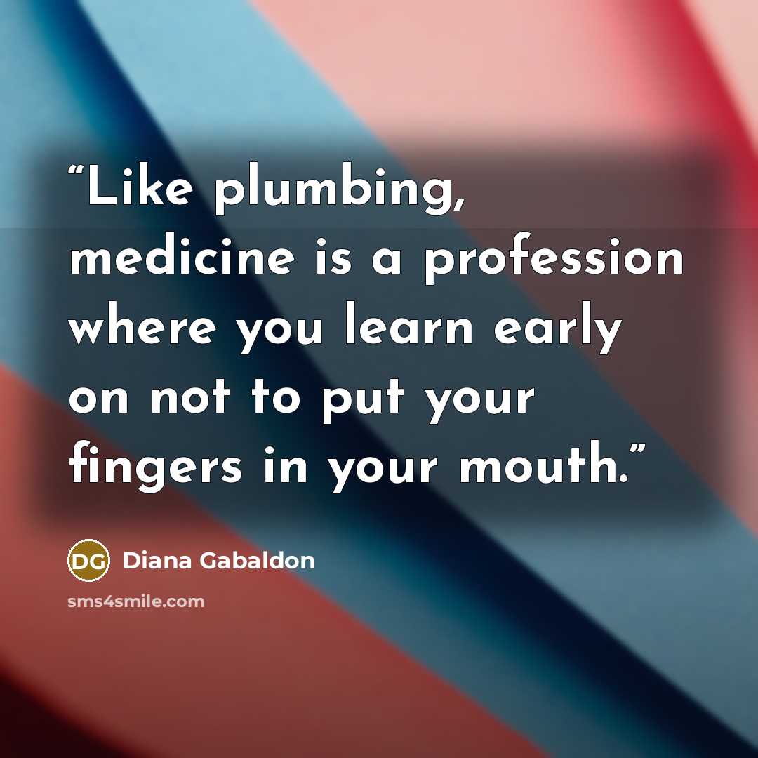 “Like plumbing, medicine is a profession where you learn early on not to put your fingers in your mouth.” quote by Diana Gabaldon