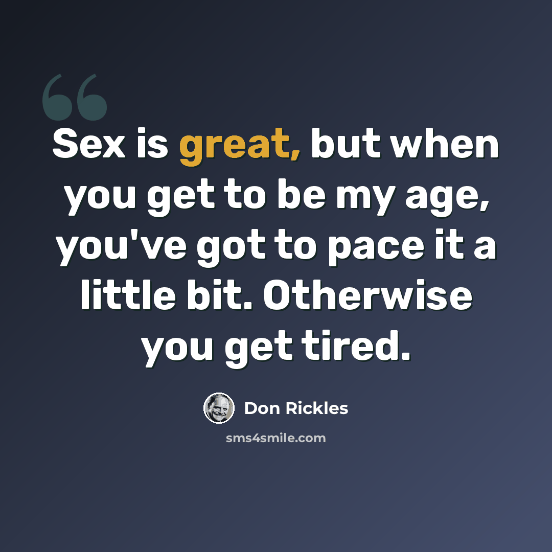 “Sex is great, but when you get to be my age, you've got to pace it a little bit. Otherwise you get tired.” quote by Don Rickles