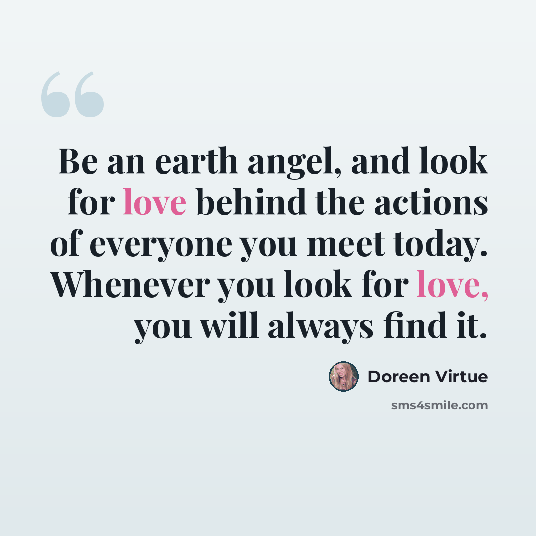 “Be an earth angel, and look for love behind the actions of everyone you meet today. Whenever you look for love, you will always find it.” quote by Doreen Virtue