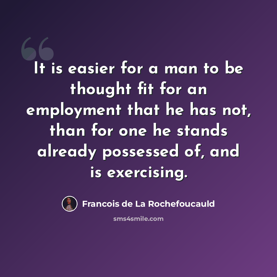 “It is easier for a man to be thought fit for an employment that he has not, than for one he stands already possessed of, and is exercising.” quote by Francois de La Rochefoucauld