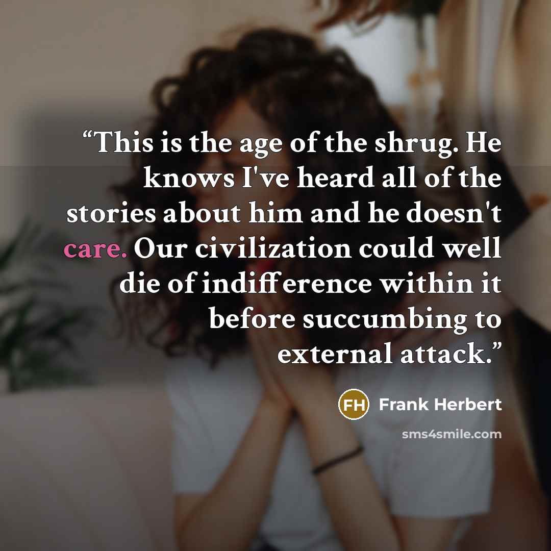 “This is the age of the shrug. He knows I've heard all of the stories about him and he doesn't care. Our civilization could well die of indifference within it before succumbing to external attack.” quote by Frank Herbert