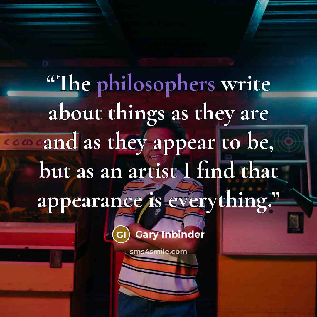 “The philosophers write about things as they are and as they appear to be, but as an artist I find that appearance is everything.” quote by Gary Inbinder