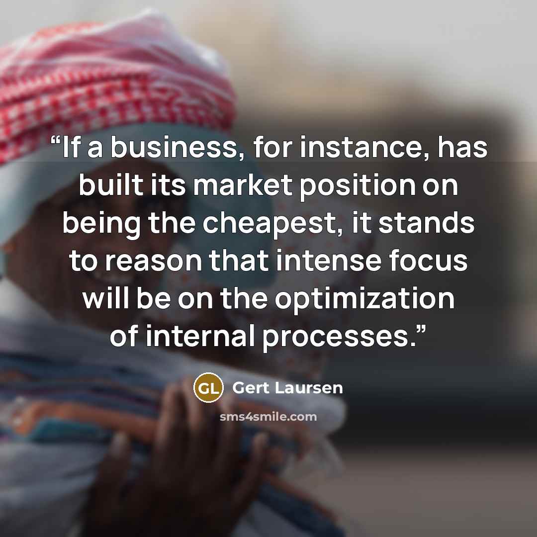 “If a business, for instance, has built its market position on being the cheapest, it stands to reason that intense focus will be on the optimization of internal processes.” quote by Gert Laursen