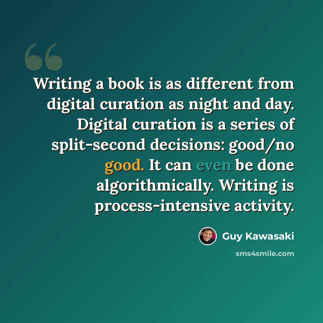 “Writing a book is as different from digital curation as night and day. Digital curation is a series of split-second decisions: good/no good. It can even be done algorithmically. Writing is process-intensive activity.” quote by Guy Kawasaki