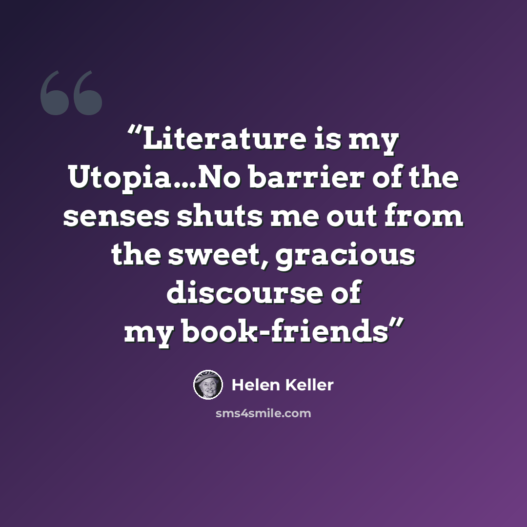 “Literature is my Utopia...No barrier of the senses shuts me out from the sweet, gracious discourse of my book-friends” quote by Helen Keller