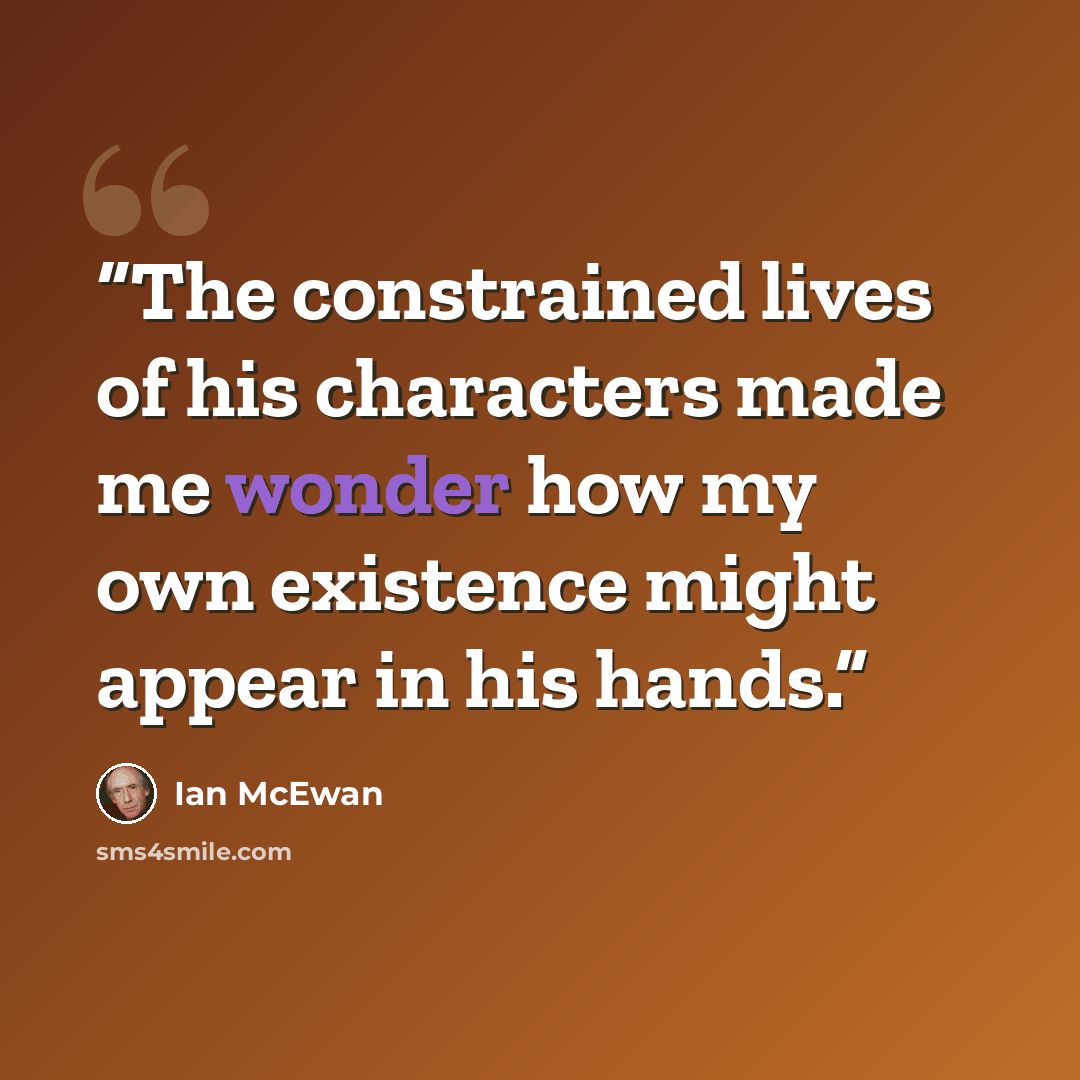 “The constrained lives of his characters made me wonder how my own existence might appear in his hands.” quote by Ian McEwan