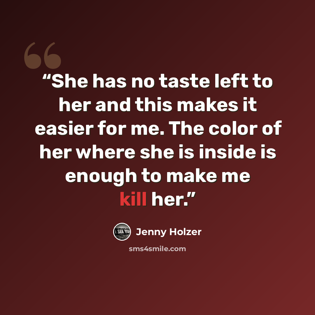 “She has no taste left to her and this makes it easier for me. The color of her where she is inside is enough to make me kill her.” quote by Jenny Holzer
