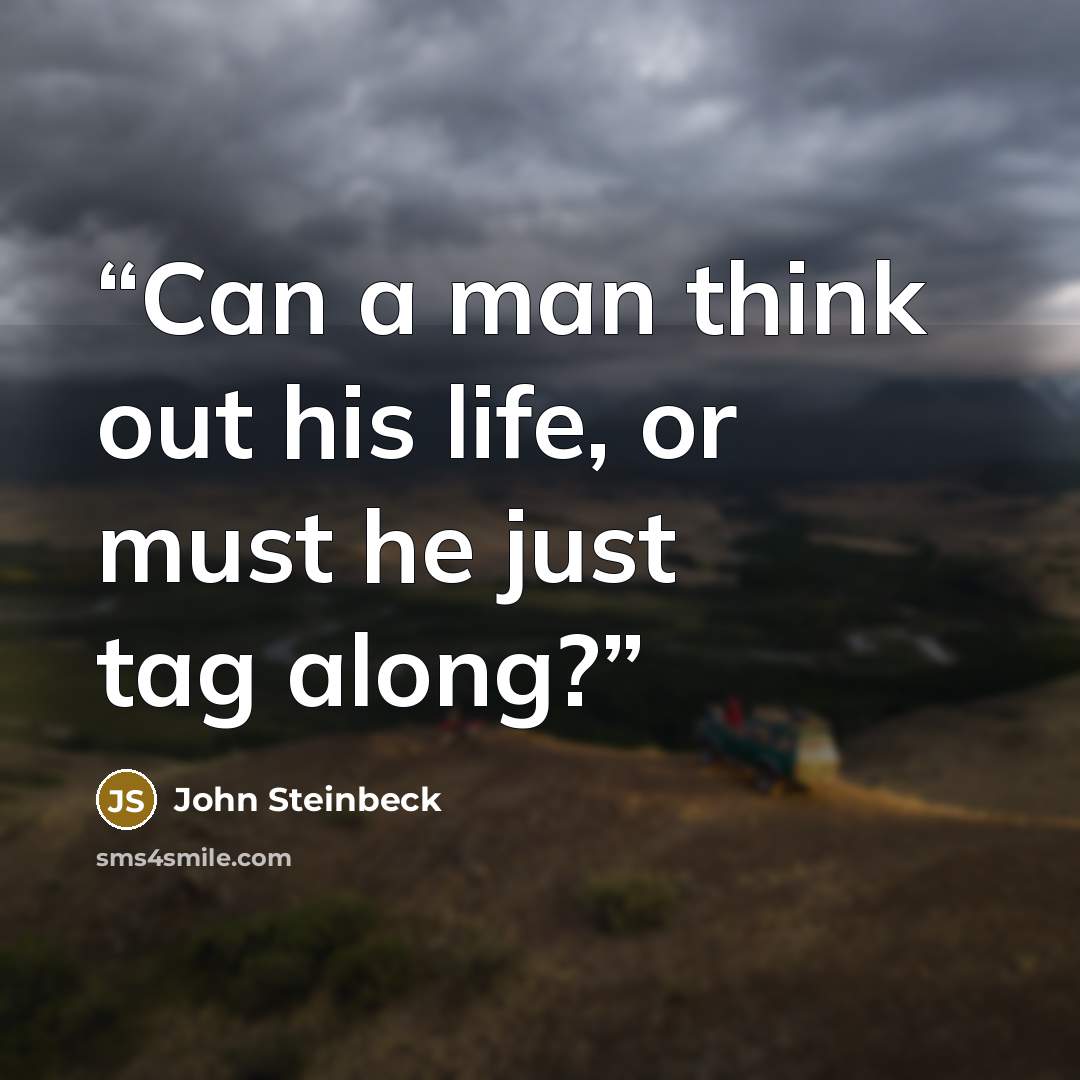 “Can a man think out his life, or must he just tag along?” quote by John Steinbeck