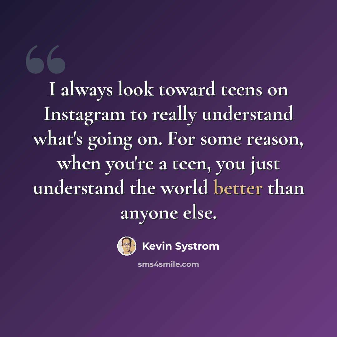 “I always look toward teens on Instagram to really understand what's going on. For some reason, when you're a teen, you just understand the world better than anyone else.” quote by Kevin Systrom