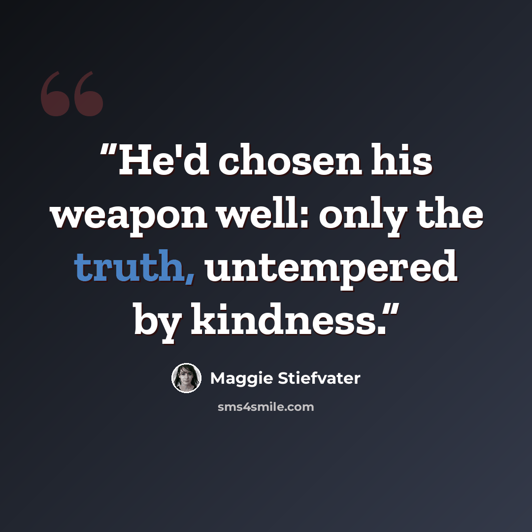 “He'd chosen his weapon well: only the truth, untempered by kindness.” quote by Maggie Stiefvater