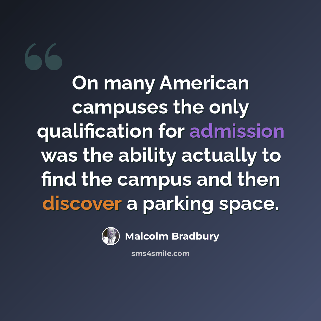 “On many American campuses the only qualification for admission was the ability actually to find the campus and then discover a parking space.” quote by Malcolm Bradbury