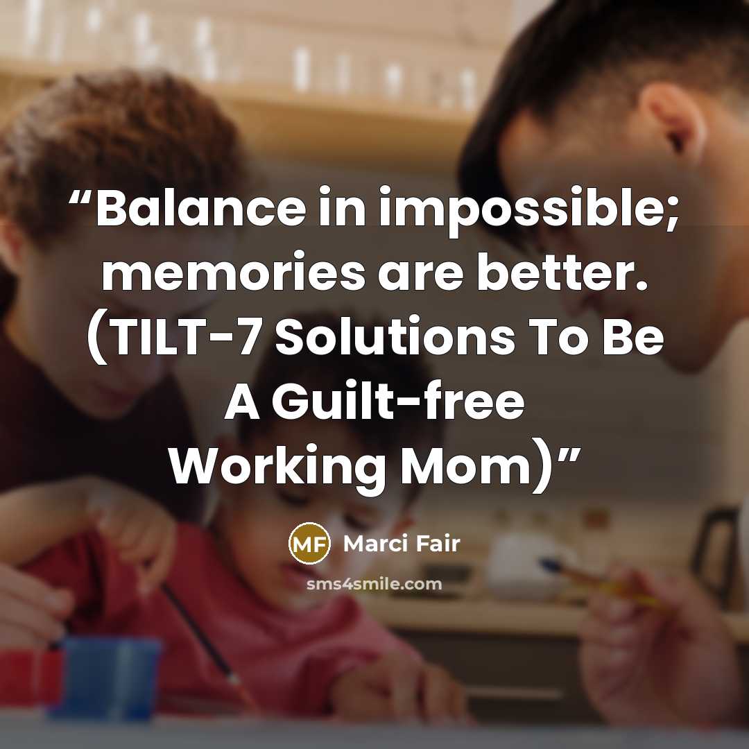 “Balance in impossible; memories are better. (TILT-7 Solutions To Be A Guilt-free Working Mom)” quote by Marci Fair