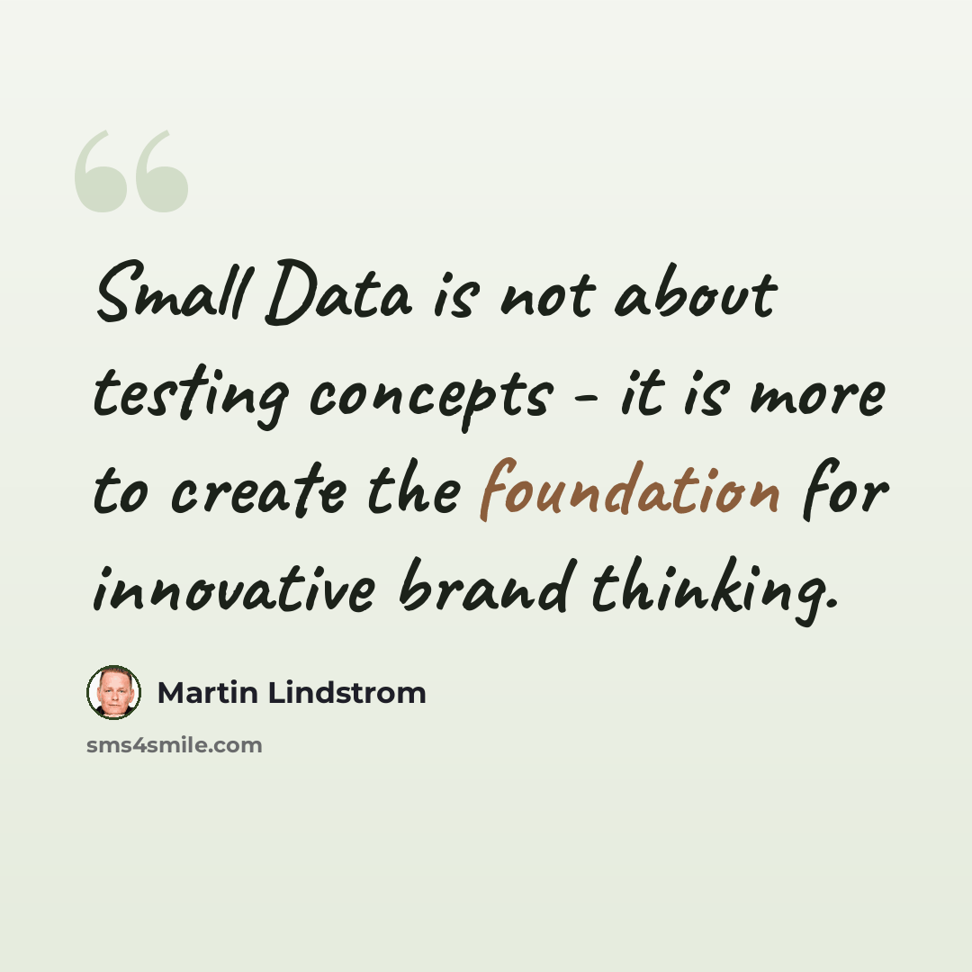 “Small Data is not about testing concepts - it is more to create the foundation for innovative brand thinking.” quote by Martin Lindstrom