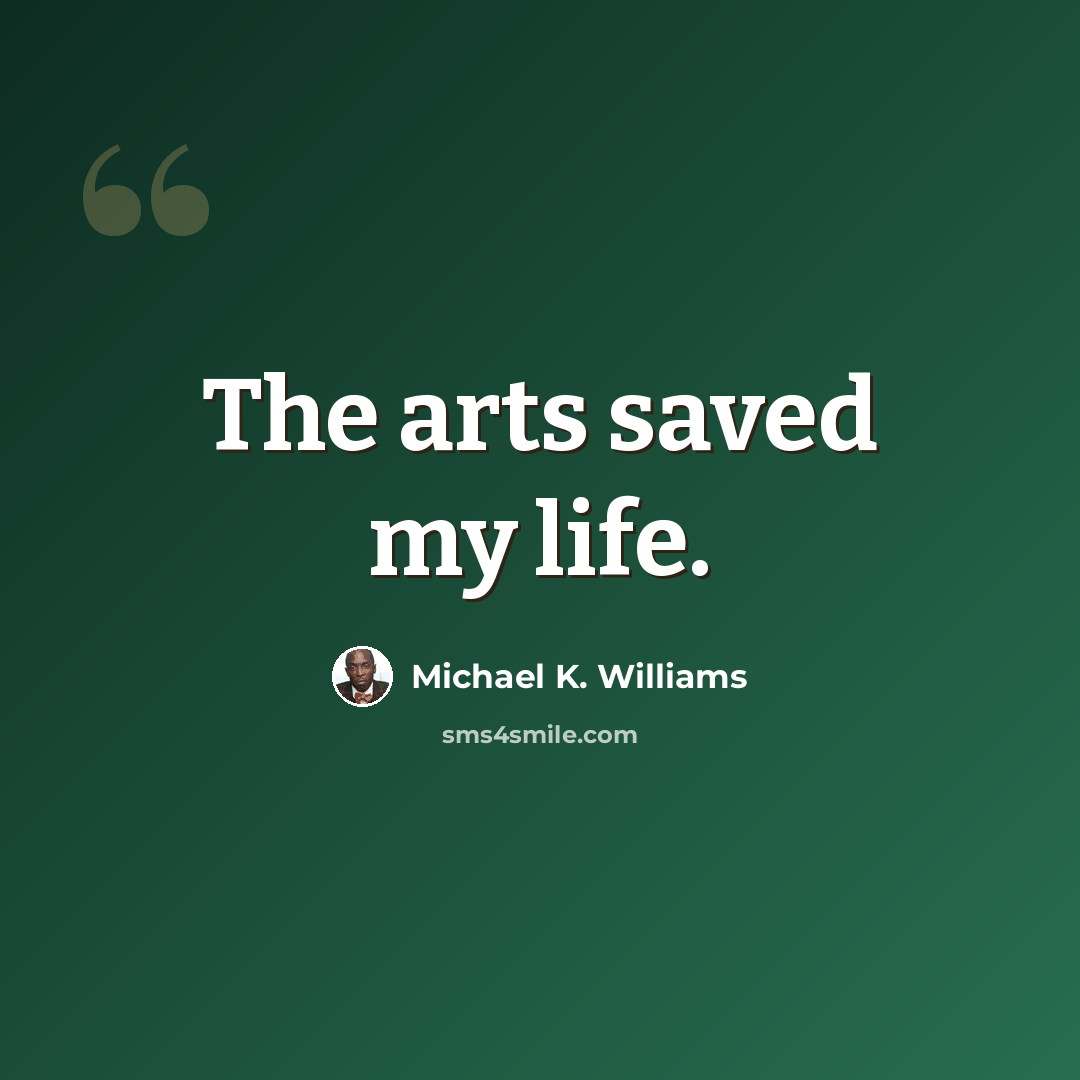 “The arts saved my life.” quote by Michael K. Williams