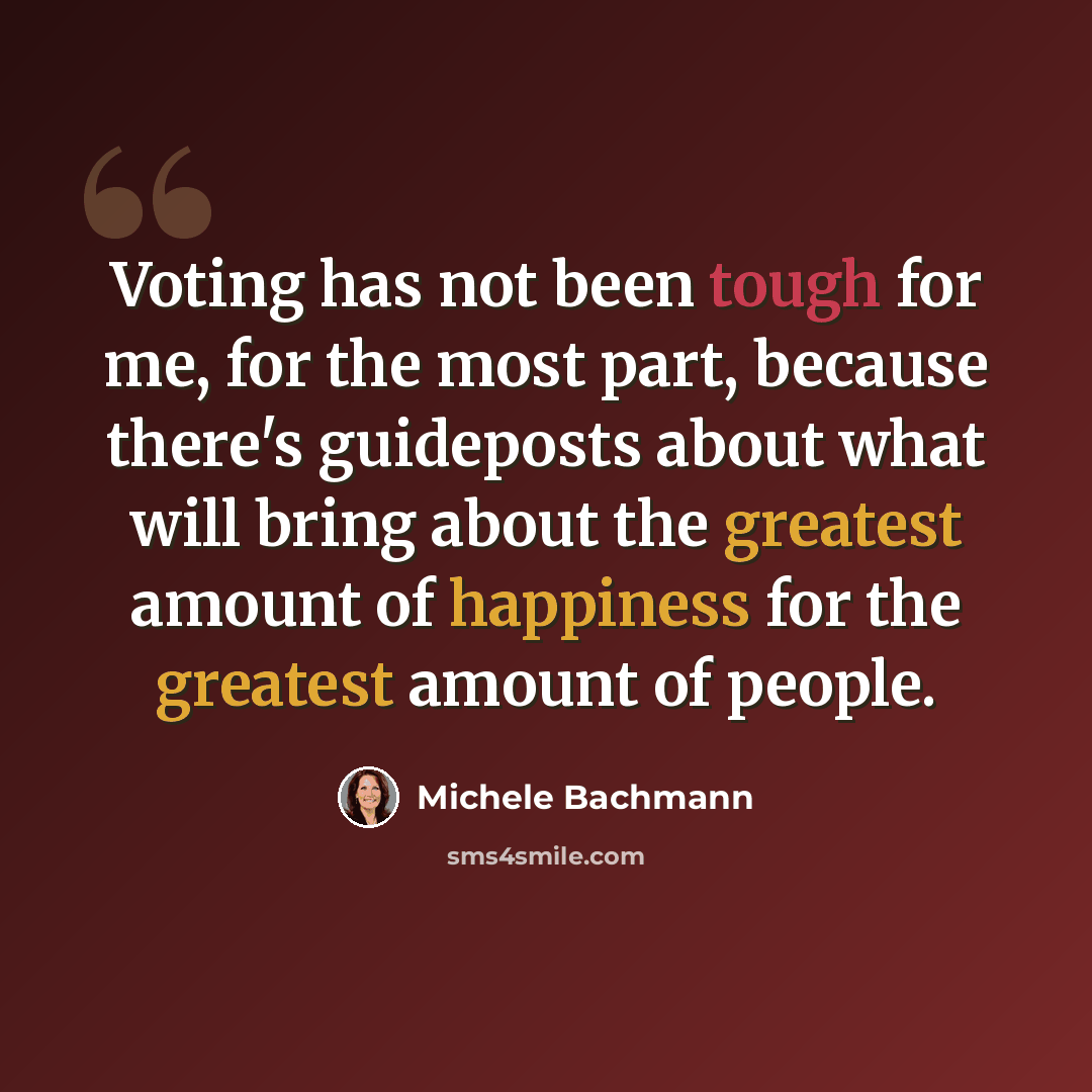 “Voting has not been tough for me, for the most part, because there's guideposts about what will bring about the greatest amount of happiness for the greatest amount of people.” quote by Michele Bachmann