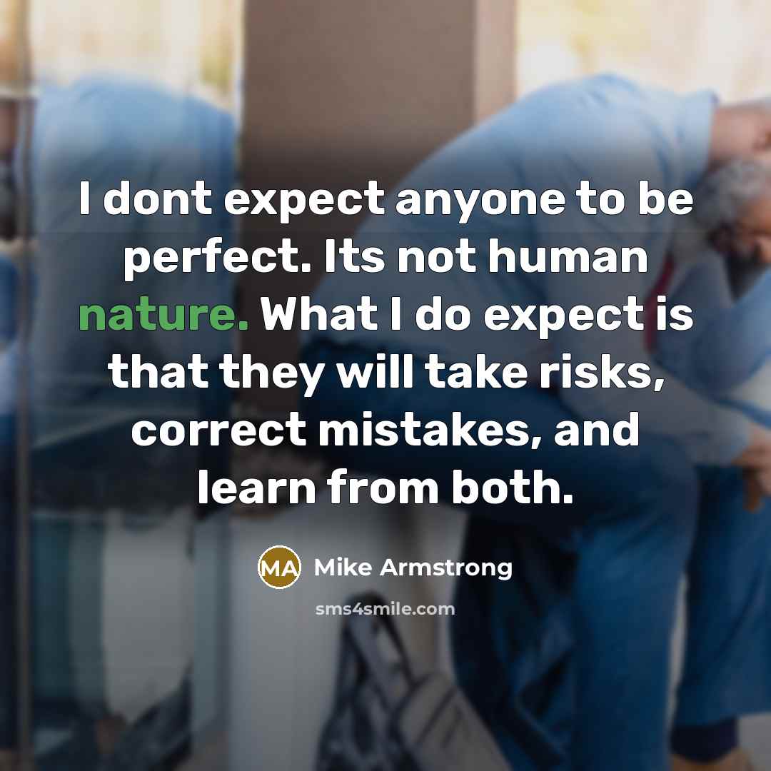 “I dont expect anyone to be perfect. Its not human nature. What I do expect is that they will take risks, correct mistakes, and learn from both.” quote by Mike Armstrong