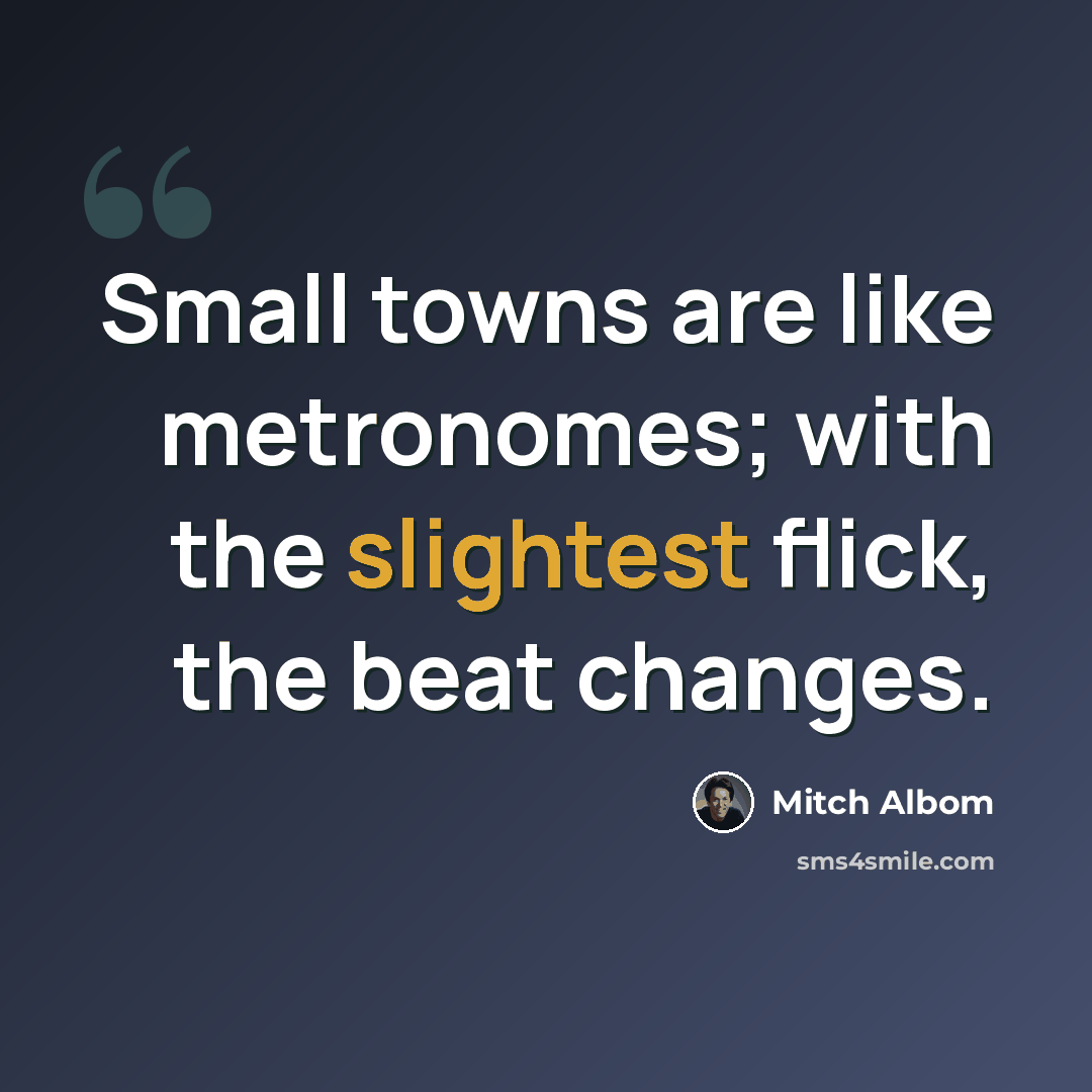 “Small towns are like metronomes; with the slightest flick, the beat changes.” quote by Mitch Albom