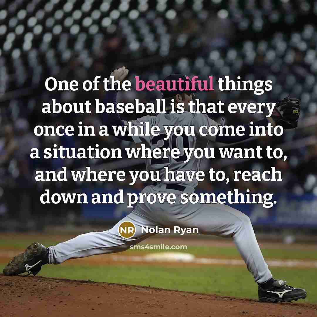 “One of the beautiful things about baseball is that every once in a while you come into a situation where you want to, and where you have to, reach down and prove something.” quote by Nolan Ryan