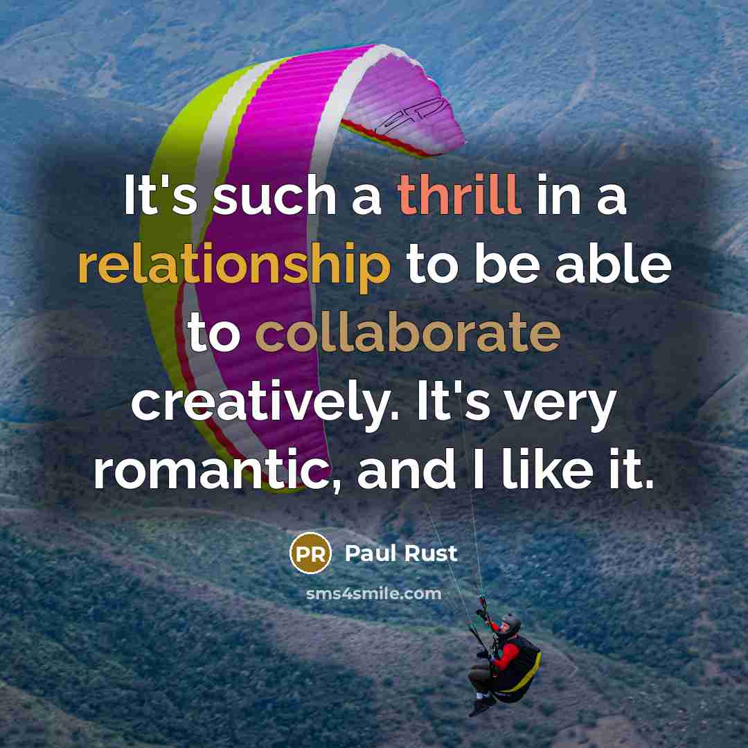“It's such a thrill in a relationship to be able to collaborate creatively. It's very romantic, and I like it.” quote by Paul Rust