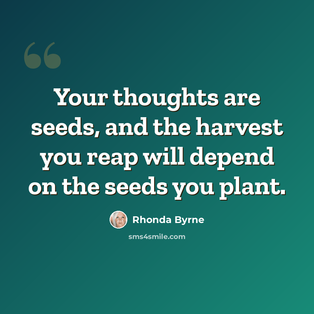 “Your thoughts are seeds, and the harvest you reap will depend on the seeds you plant.” quote by Rhonda Byrne