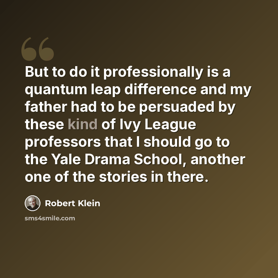“But to do it professionally is a quantum leap difference and my father had to be persuaded by these kind of Ivy League professors that I should go to the Yale Drama School, another one of the stories in there.” quote by Robert Klein
