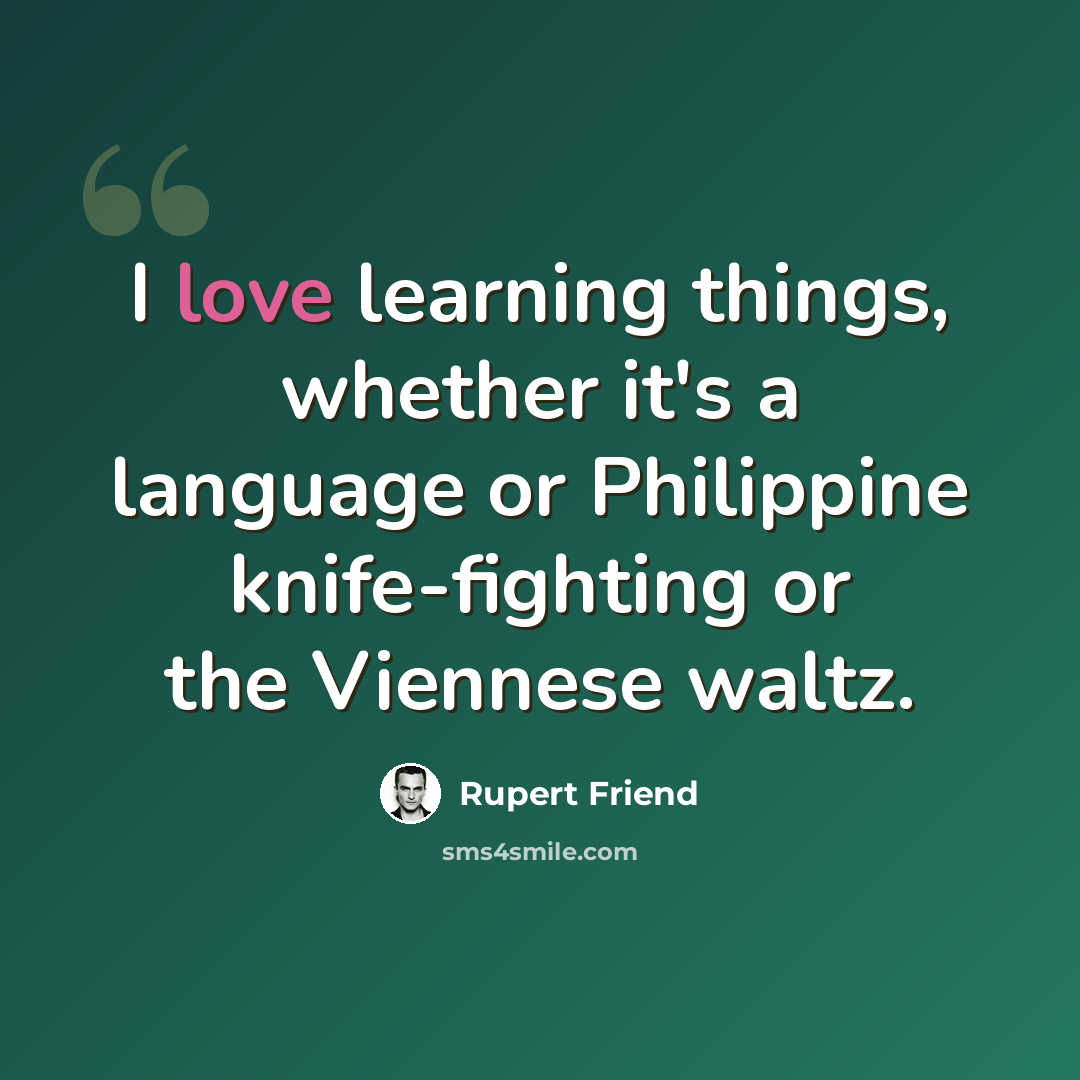 “I love learning things, whether it's a language or Philippine knife-fighting or the Viennese waltz.” quote by Rupert Friend