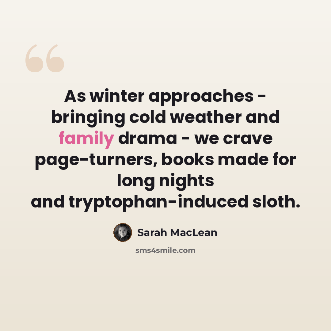 “As winter approaches - bringing cold weather and family drama - we crave page-turners, books made for long nights and tryptophan-induced sloth.” quote by Sarah MacLean