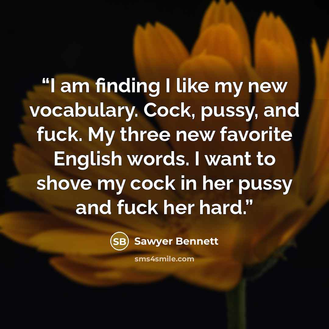 “I am finding I like my new vocabulary. Cock, pussy, and fuck. My three new favorite English words. I want to shove my cock in her pussy and fuck her hard.” quote by Sawyer Bennett