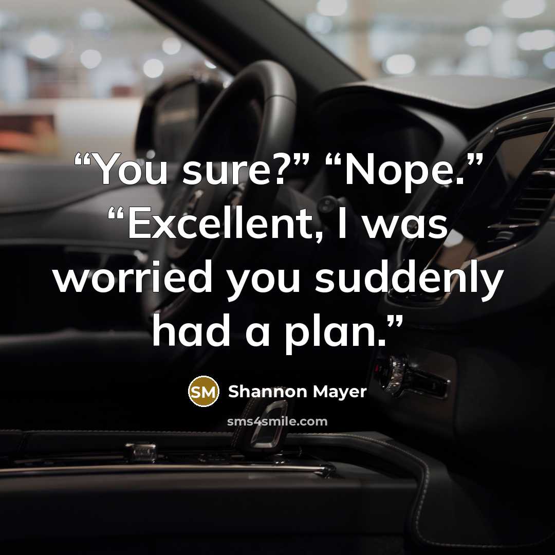 “You sure?” “Nope.” “Excellent, I was worried you suddenly had a plan.” quote by Shannon Mayer