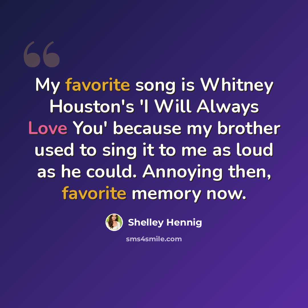 “My favorite song is Whitney Houston's 'I Will Always Love You' because my brother used to sing it to me as loud as he could. Annoying then, favorite memory now.” quote by Shelley Hennig
