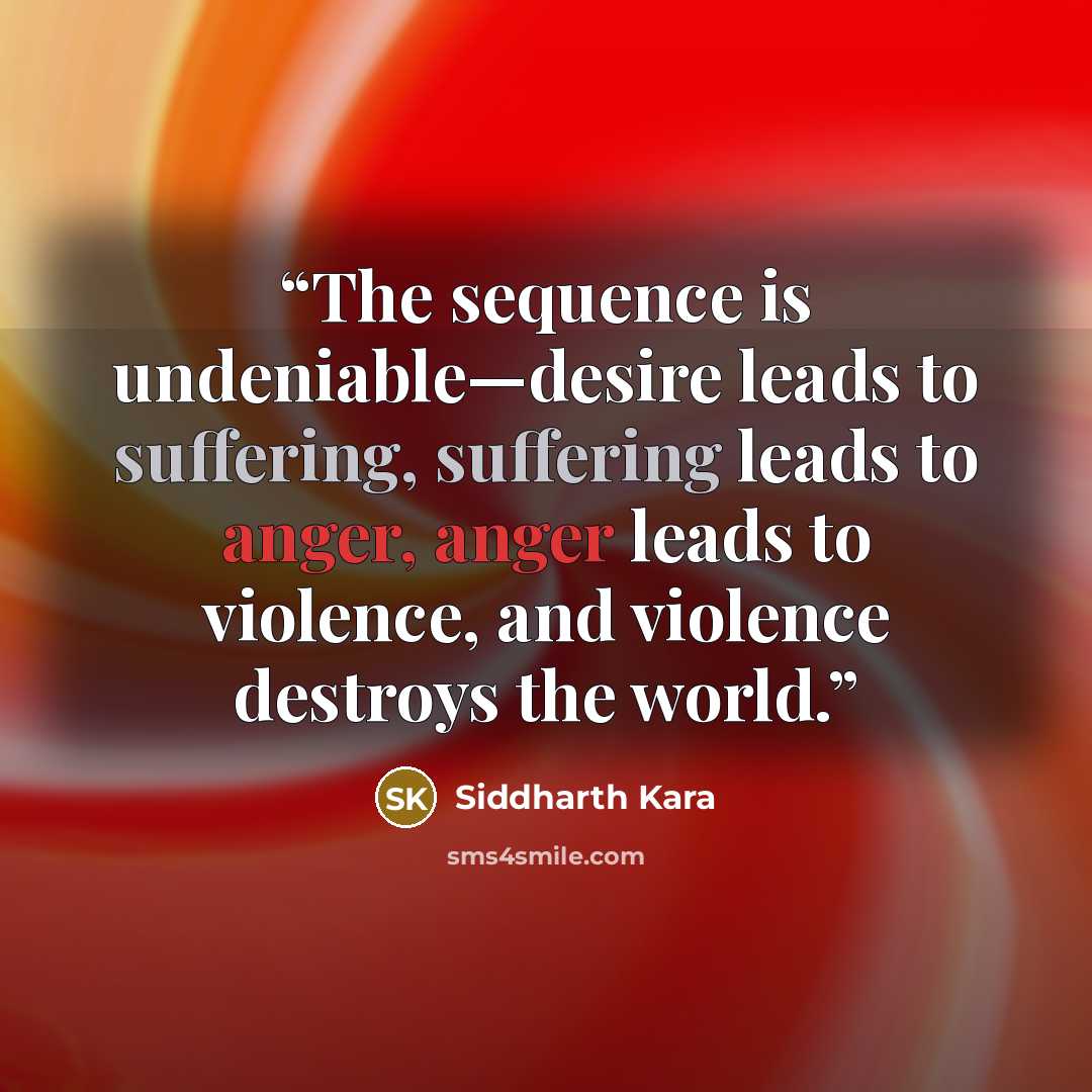 “The sequence is undeniable—desire leads to suffering, suffering leads to anger, anger leads to violence, and violence destroys the world.” quote by Siddharth Kara