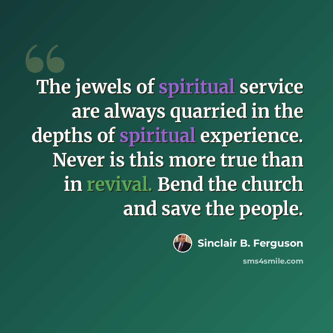 “The jewels of spiritual service are always quarried in the depths of spiritual experience. Never is this more true than in revival. Bend the church and save the people.” quote by Sinclair B. Ferguson
