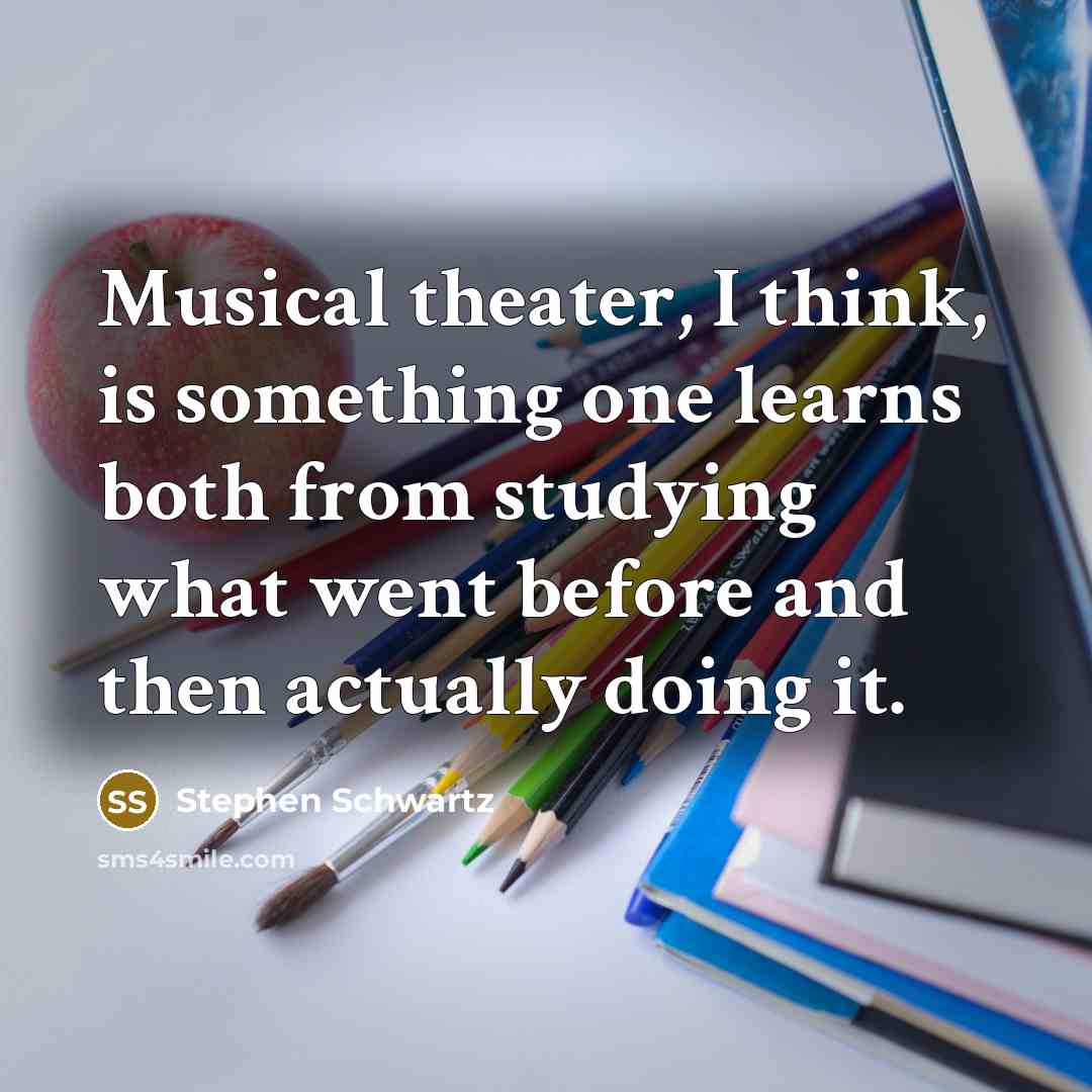 “Musical theater, I think, is something one learns both from studying what went before and then actually doing it.” quote by Stephen Schwartz