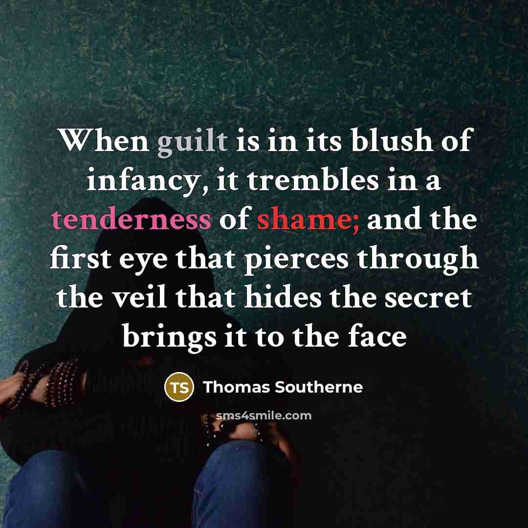 “When guilt is in its blush of infancy, it trembles in a tenderness of shame; and the first eye that pierces through the veil that hides the secret brings it to the face” quote by Thomas Southerne