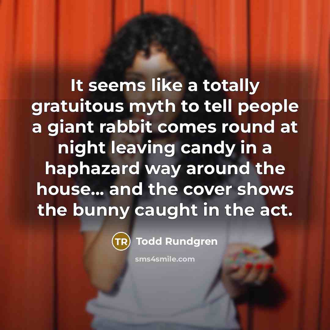 “It seems like a totally gratuitous myth to tell people a giant rabbit comes round at night leaving candy in a haphazard way around the house... and the cover shows the bunny caught in the act.” quote by Todd Rundgren