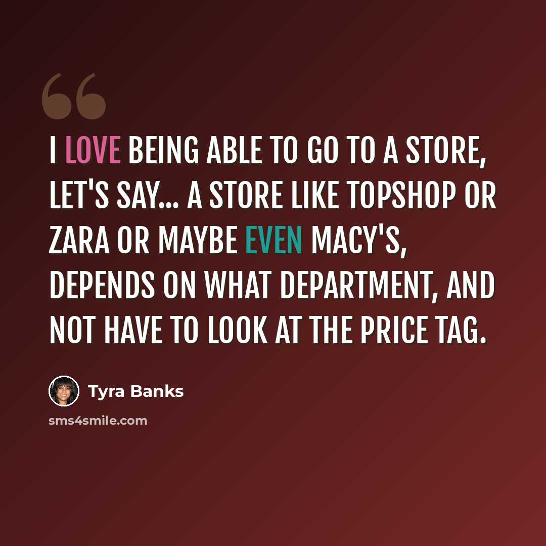 “I love being able to go to a store, let's say... a store like Topshop or Zara or maybe even Macy's, depends on what department, and not have to look at the price tag.” quote by Tyra Banks