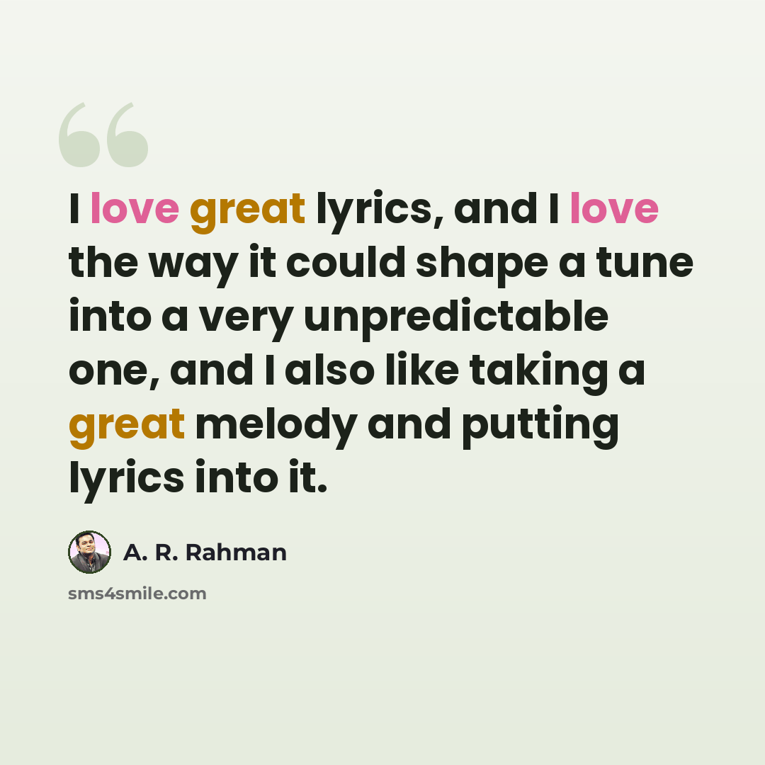 “I love great lyrics, and I love the way it could shape a tune into a very unpredictable one, and I also like taking a great melody and putting lyrics into it.” quote by A. R. Rahman