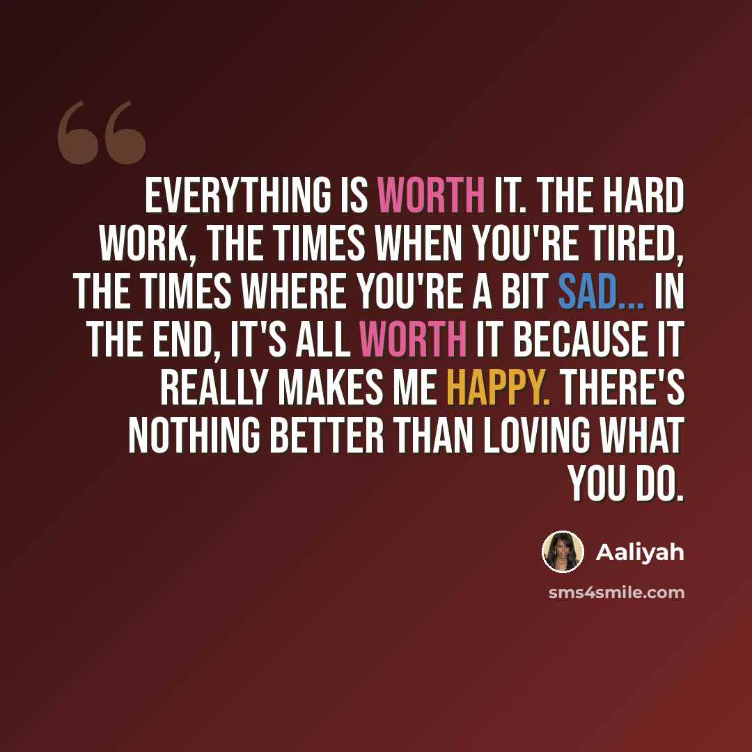 “Everything is worth it. The hard work, the times when you're tired, the times where you're a bit sad... In the end, it's all worth it because it really makes me happy. There's nothing better than loving what you do.” quote by Aaliyah