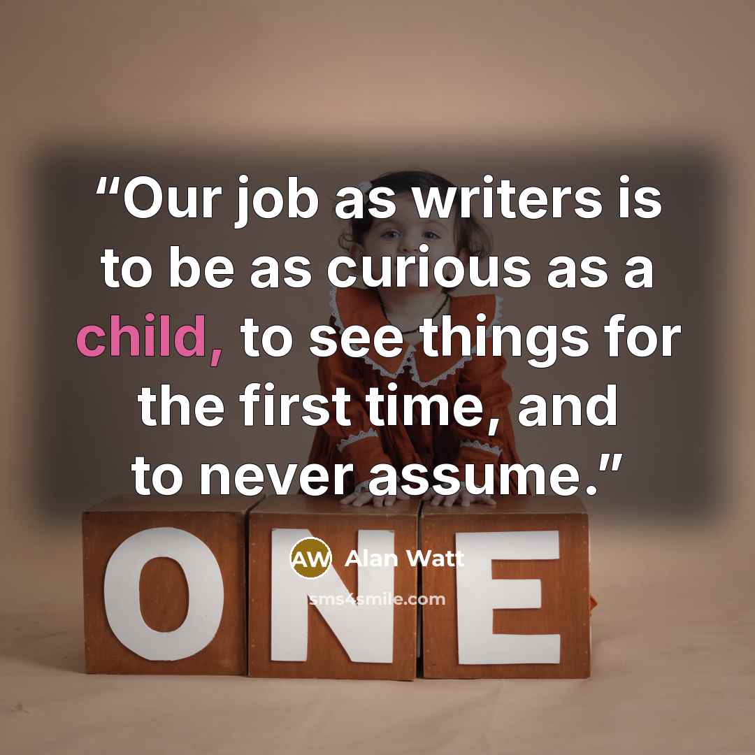 “Our job as writers is to be as curious as a child, to see things for the first time, and to never assume.” quote by Alan Watt