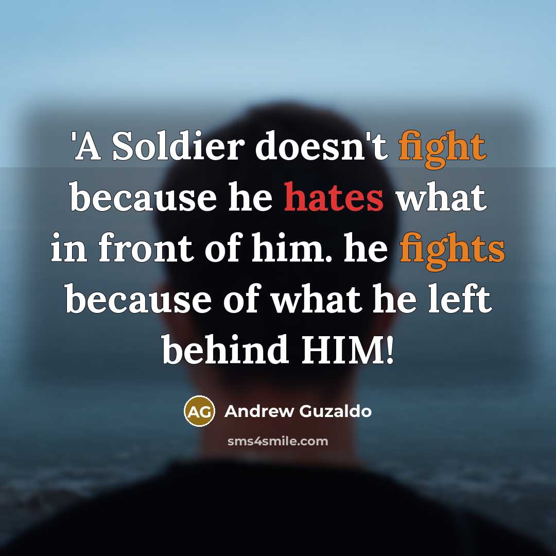“'A Soldier doesn't fight because he hates what in front of him. he fights because of what he left behind HIM!” quote by Andrew Guzaldo