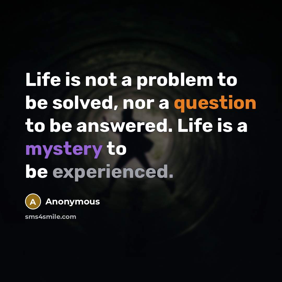 “Life is not a problem to be solved, nor a question to be answered. Life is a mystery to be experienced.” quote by Anonymous