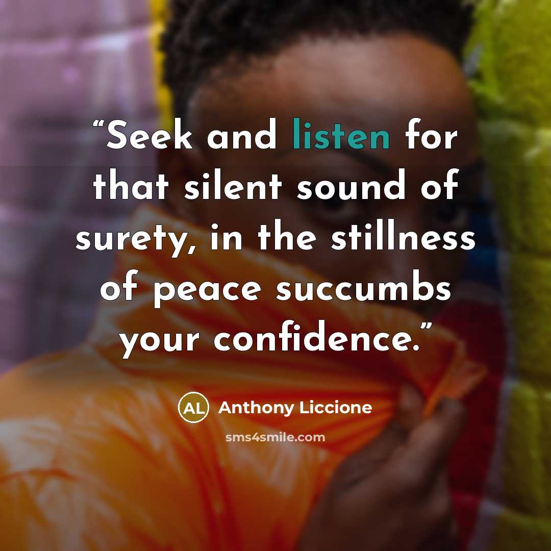 “Seek and listen for that silent sound of surety, in the stillness of peace succumbs your confidence.” quote by Anthony Liccione