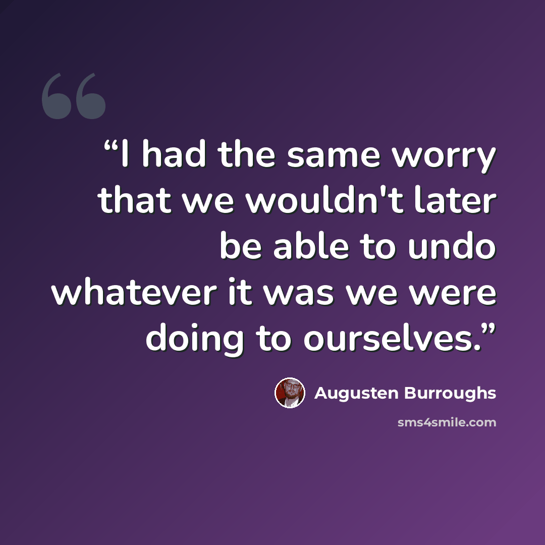 “I had the same worry that we wouldn't later be able to undo whatever it was we were doing to ourselves.” quote by Augusten Burroughs