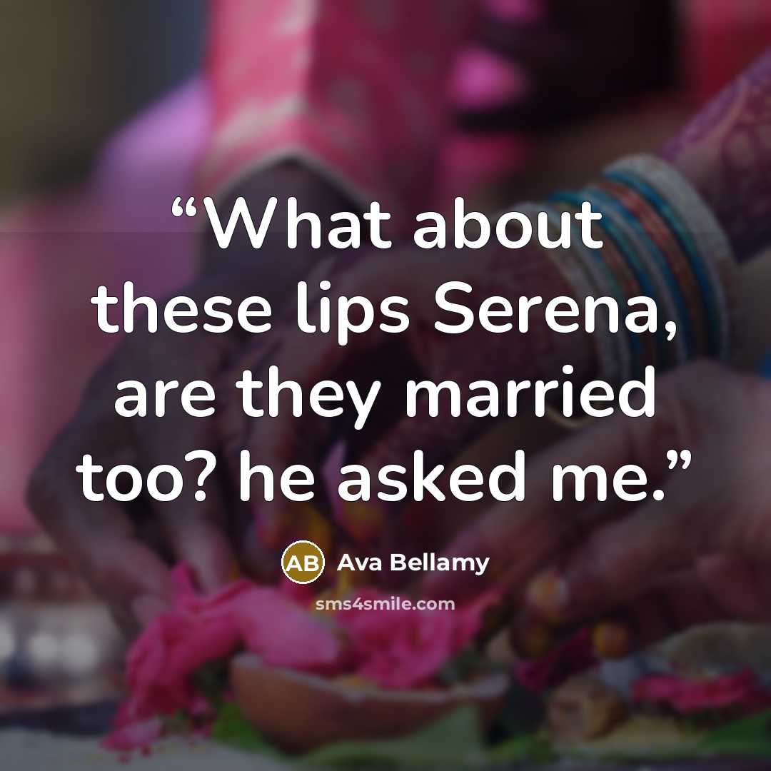 “What about these lips Serena, are they married too? he asked me.” quote by Ava Bellamy