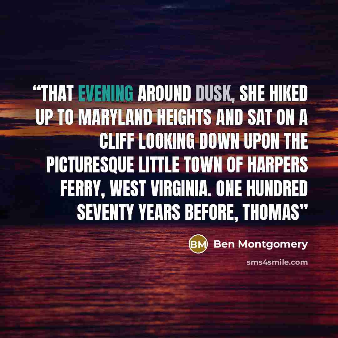 “That evening around dusk, she hiked up to Maryland Heights and sat on a cliff looking down upon the picturesque little town of Harpers Ferry, West Virginia. One hundred seventy years before, Thomas” quote by Ben Montgomery