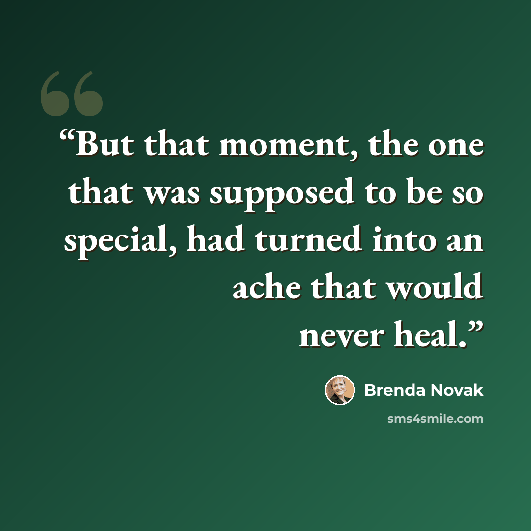 “But that moment, the one that was supposed to be so special, had turned into an ache that would never heal.” quote by Brenda Novak